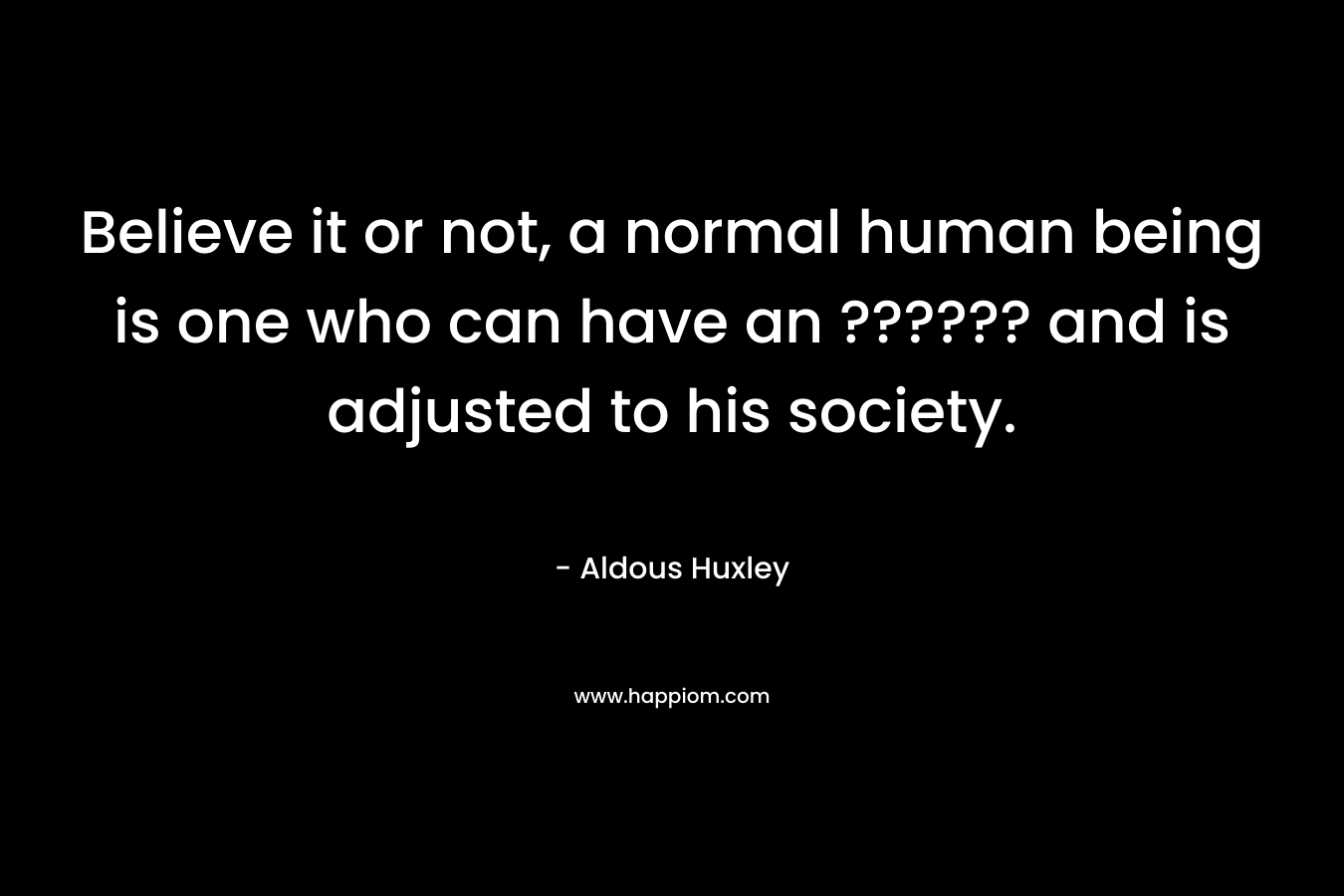 Believe it or not, a normal human being is one who can have an ?????? and is adjusted to his society. – Aldous Huxley