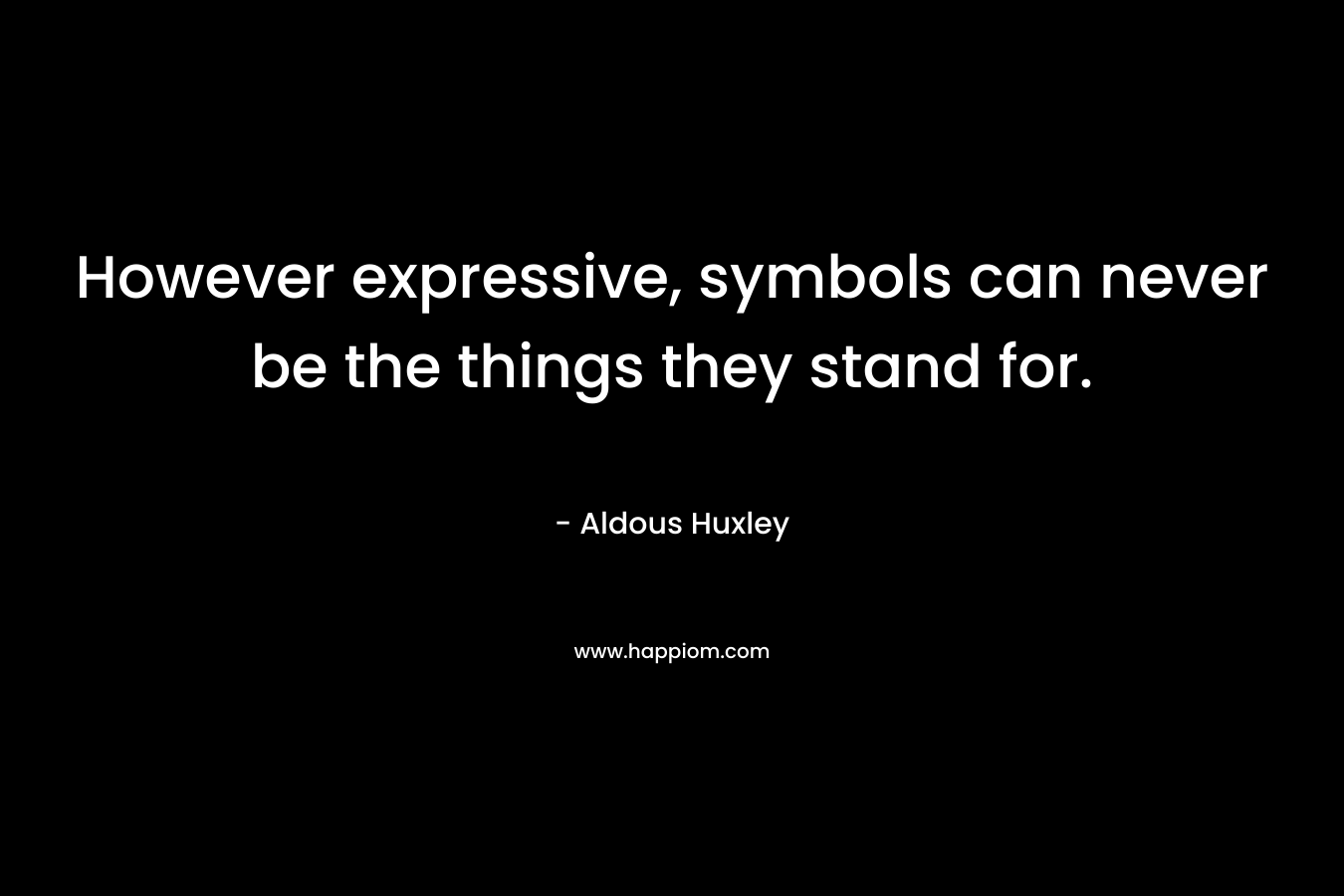 However expressive, symbols can never be the things they stand for. – Aldous Huxley