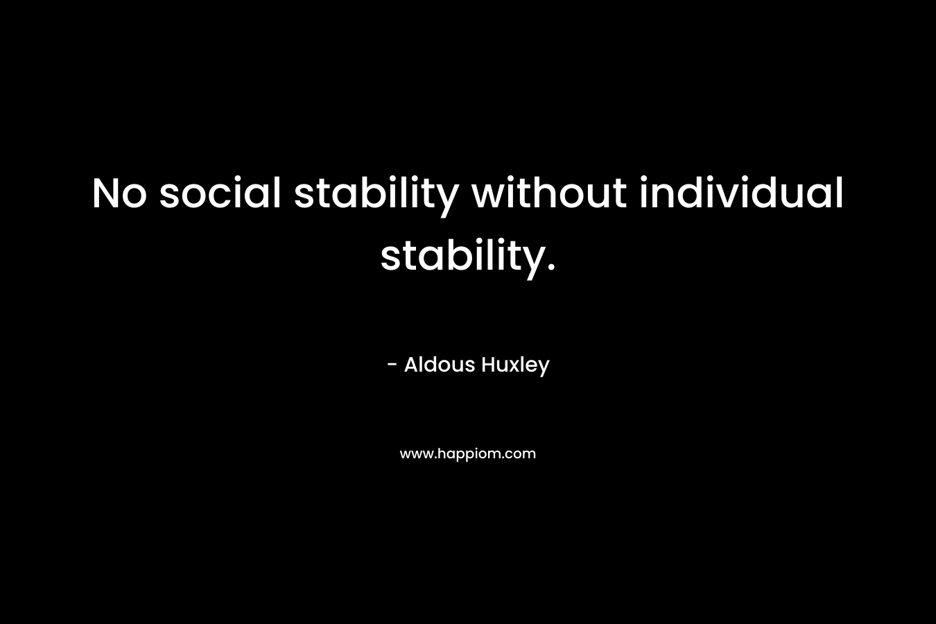 No social stability without individual stability. – Aldous Huxley