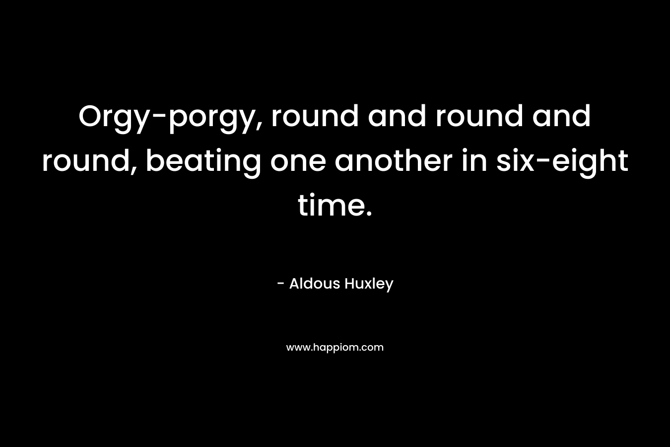 Orgy-porgy, round and round and round, beating one another in six-eight time.