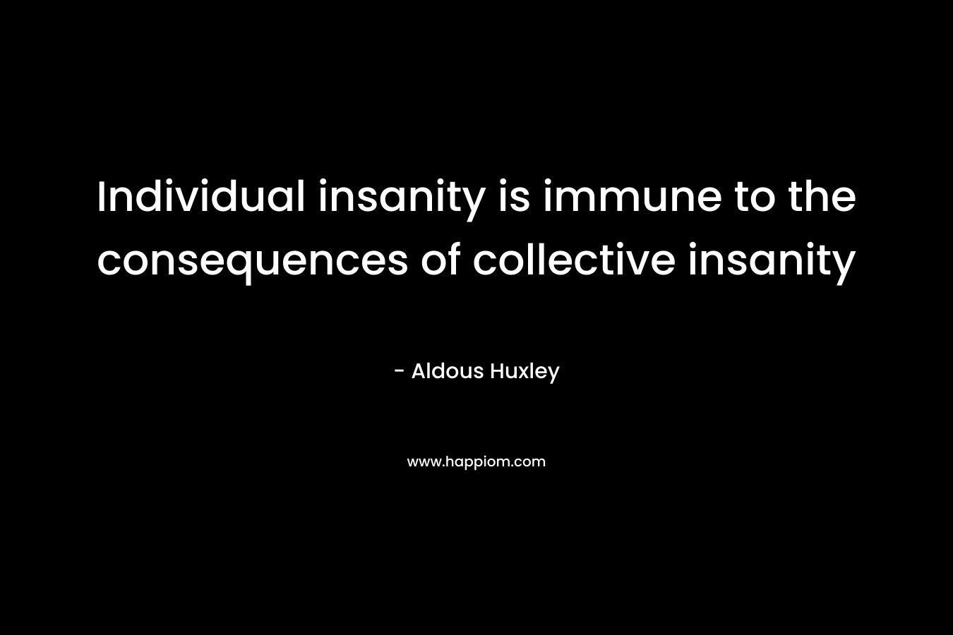 Individual insanity is immune to the consequences of collective insanity