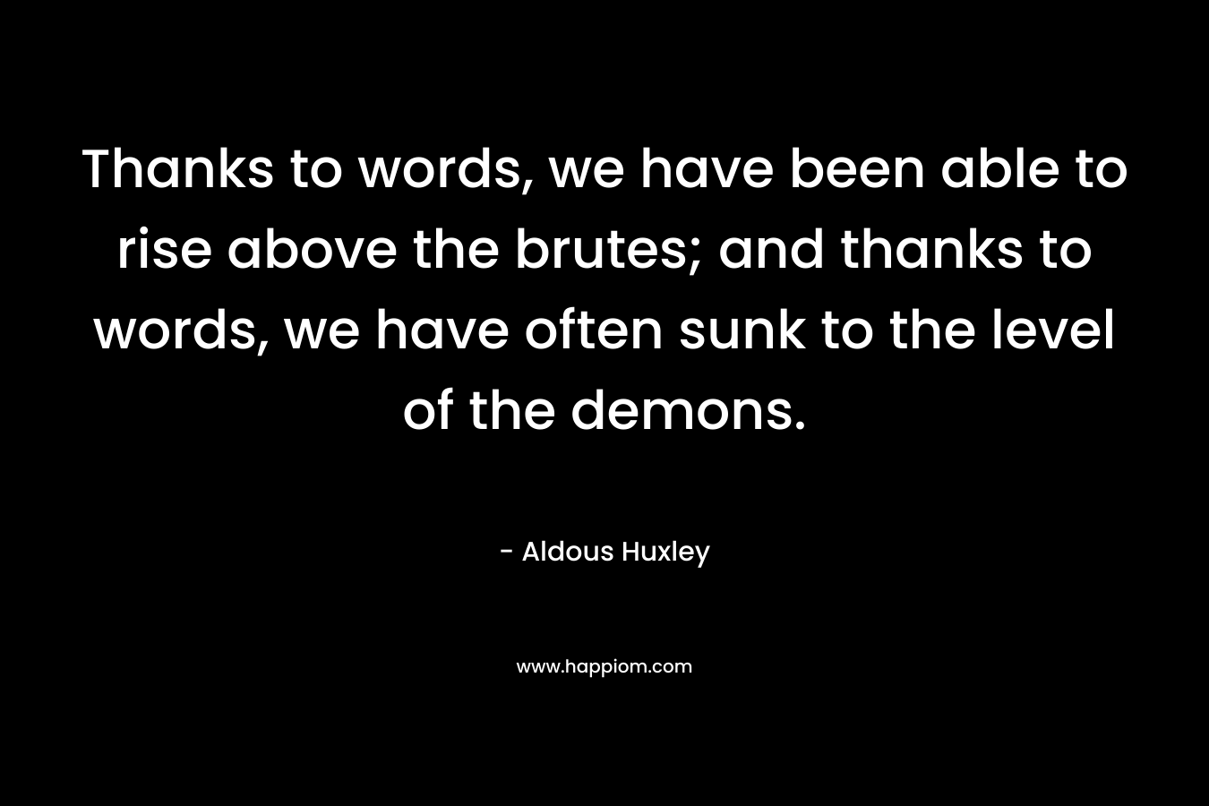 Thanks to words, we have been able to rise above the brutes; and thanks to words, we have often sunk to the level of the demons. – Aldous Huxley