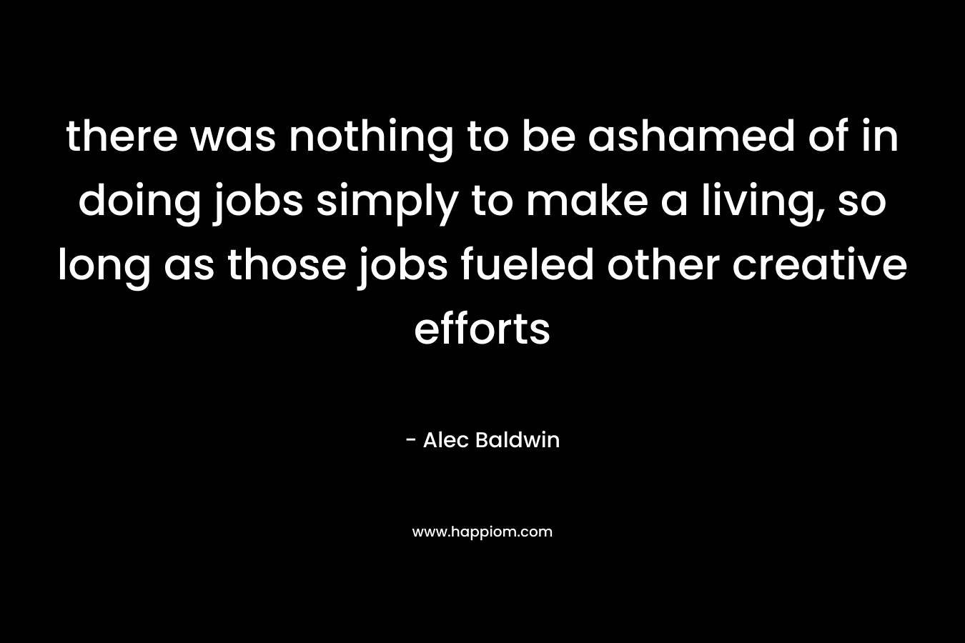 there was nothing to be ashamed of in doing jobs simply to make a living, so long as those jobs fueled other creative efforts