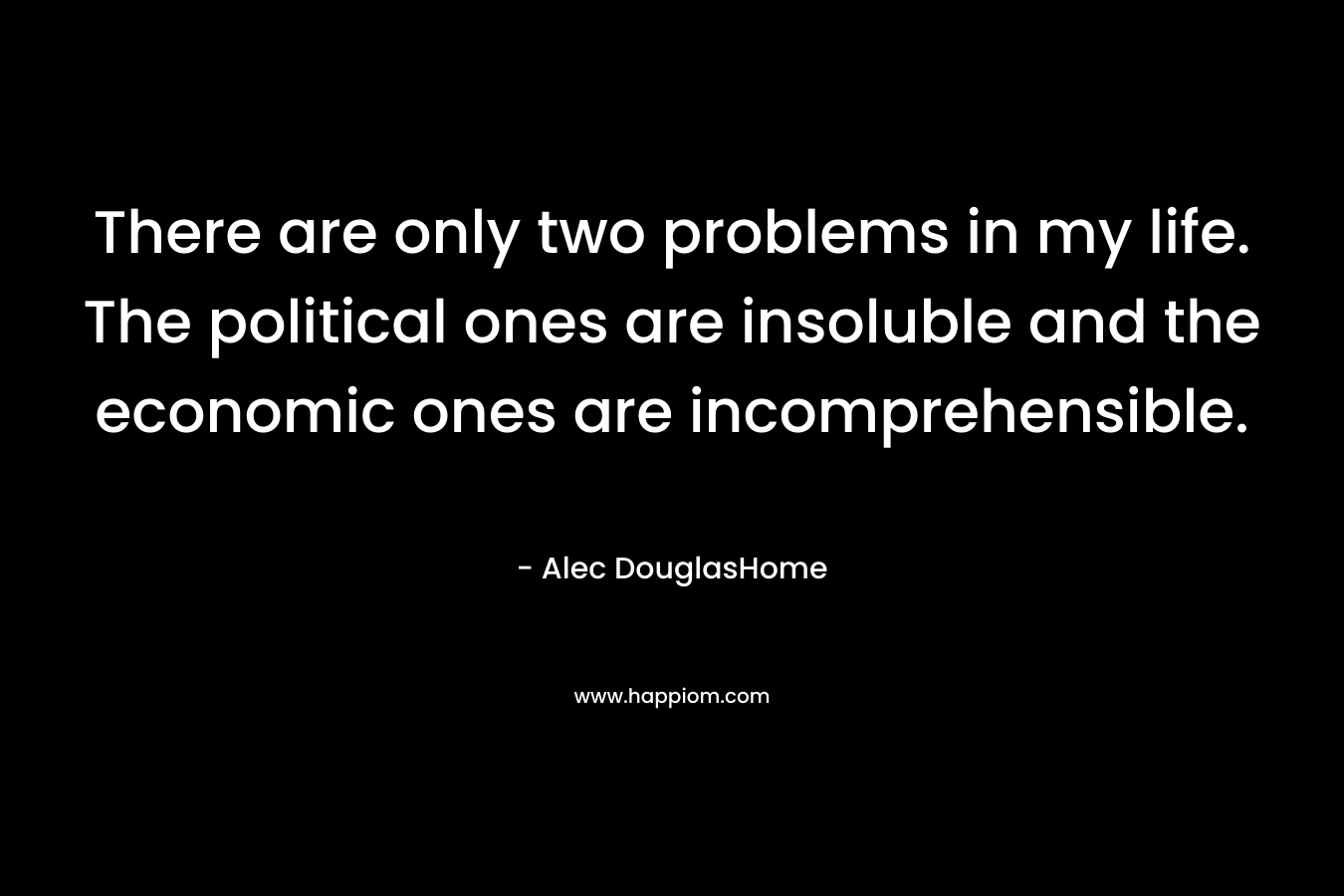There are only two problems in my life. The political ones are insoluble and the economic ones are incomprehensible.