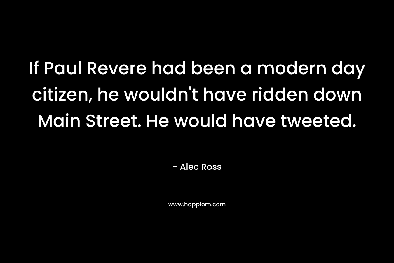 If Paul Revere had been a modern day citizen, he wouldn’t have ridden down Main Street. He would have tweeted. – Alec  Ross