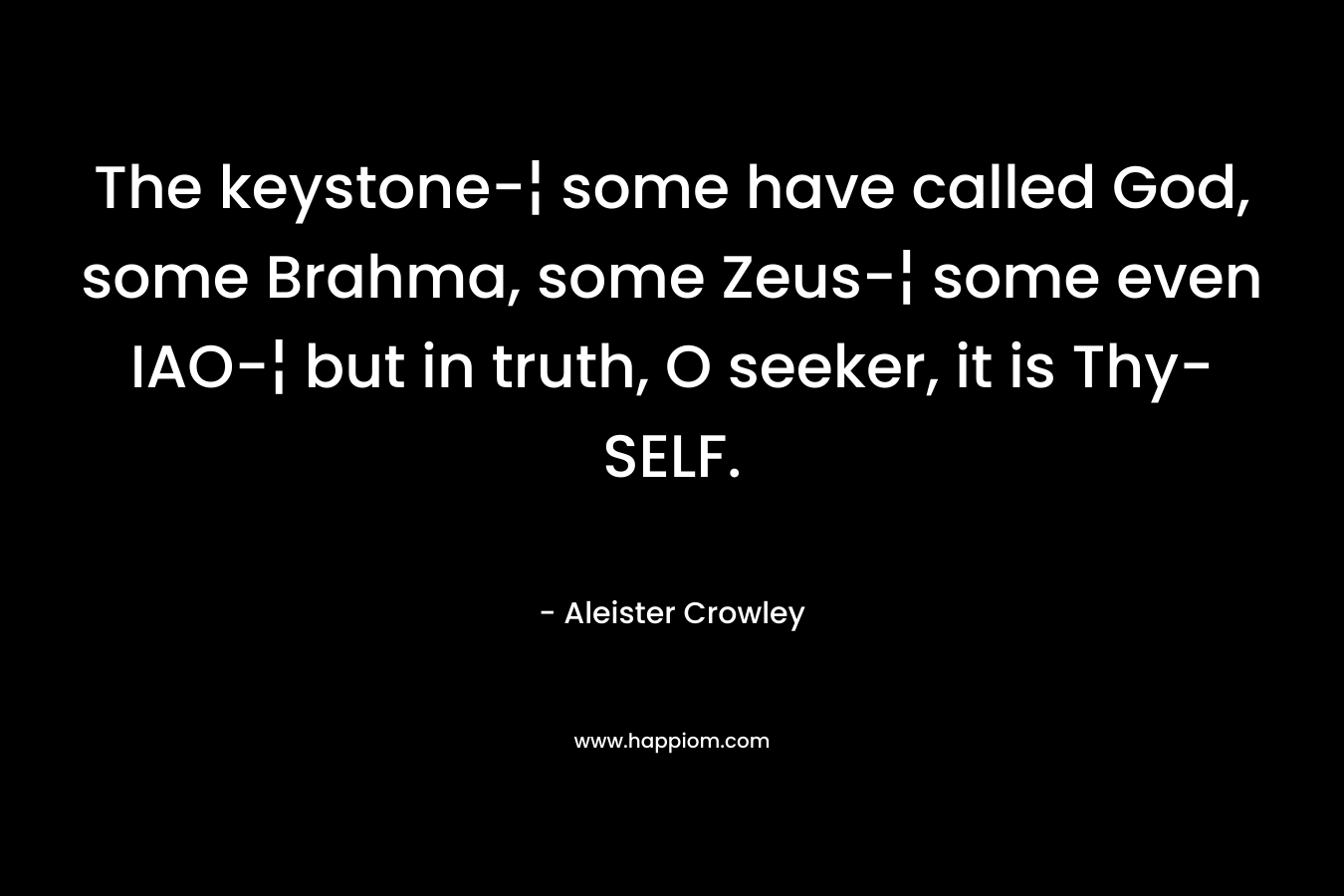 The keystone-¦ some have called God, some Brahma, some Zeus-¦ some even IAO-¦ but in truth, O seeker, it is Thy-SELF. – Aleister Crowley