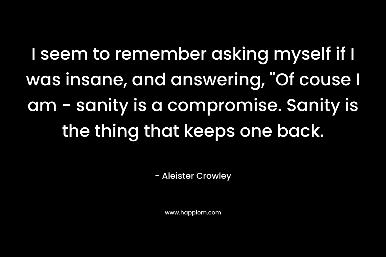 I seem to remember asking myself if I was insane, and answering, ''Of couse I am - sanity is a compromise. Sanity is the thing that keeps one back.