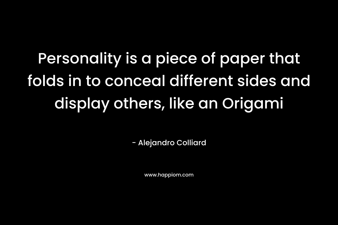 Personality is a piece of paper that folds in to conceal different sides and display others, like an Origami – Alejandro Colliard