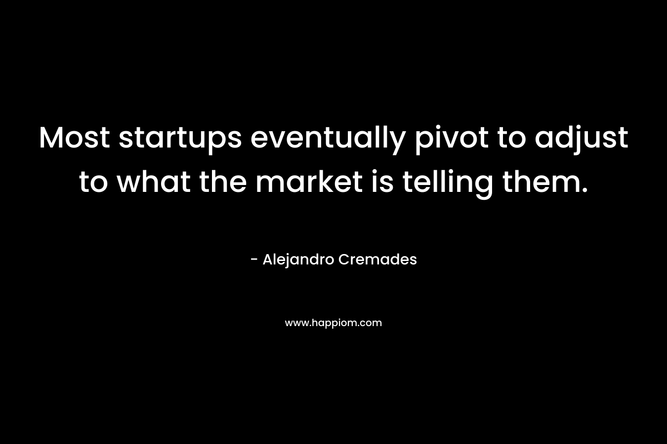 Most startups eventually pivot to adjust to what the market is telling them. – Alejandro Cremades