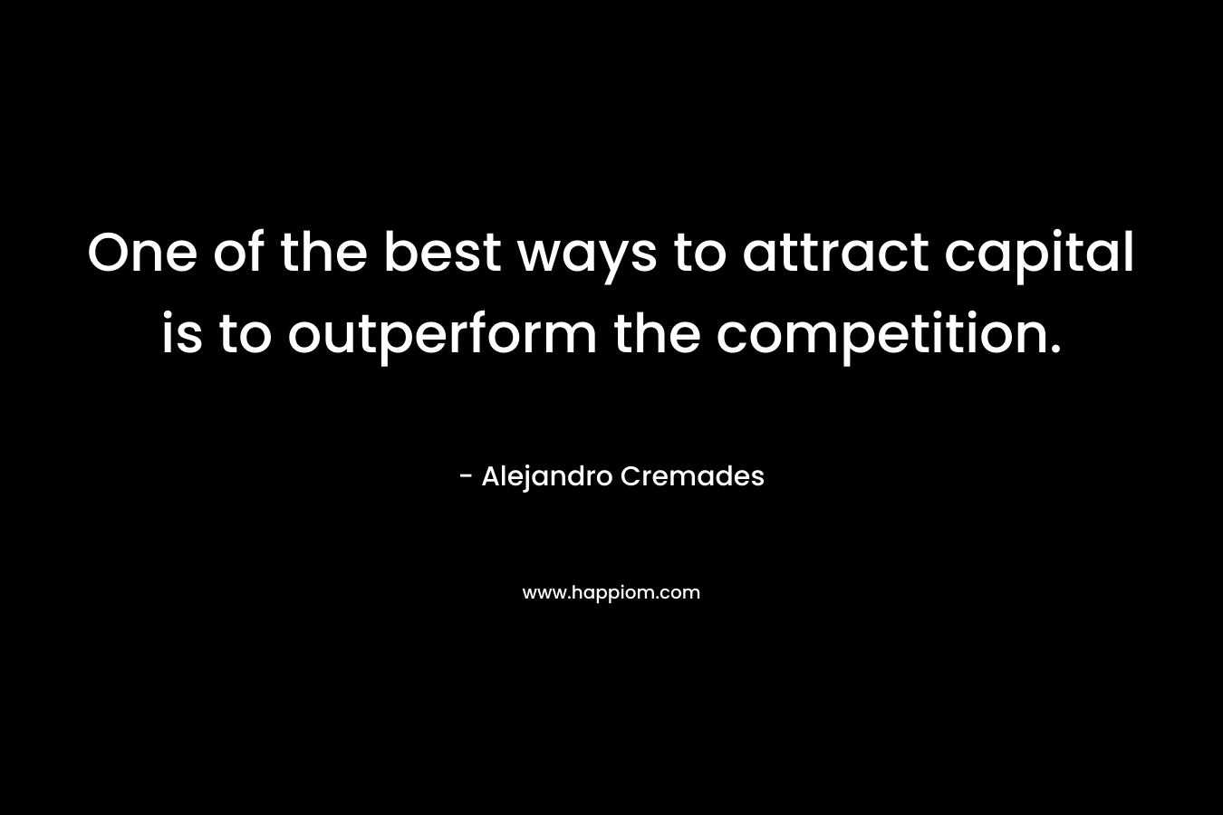 One of the best ways to attract capital is to outperform the competition. – Alejandro Cremades