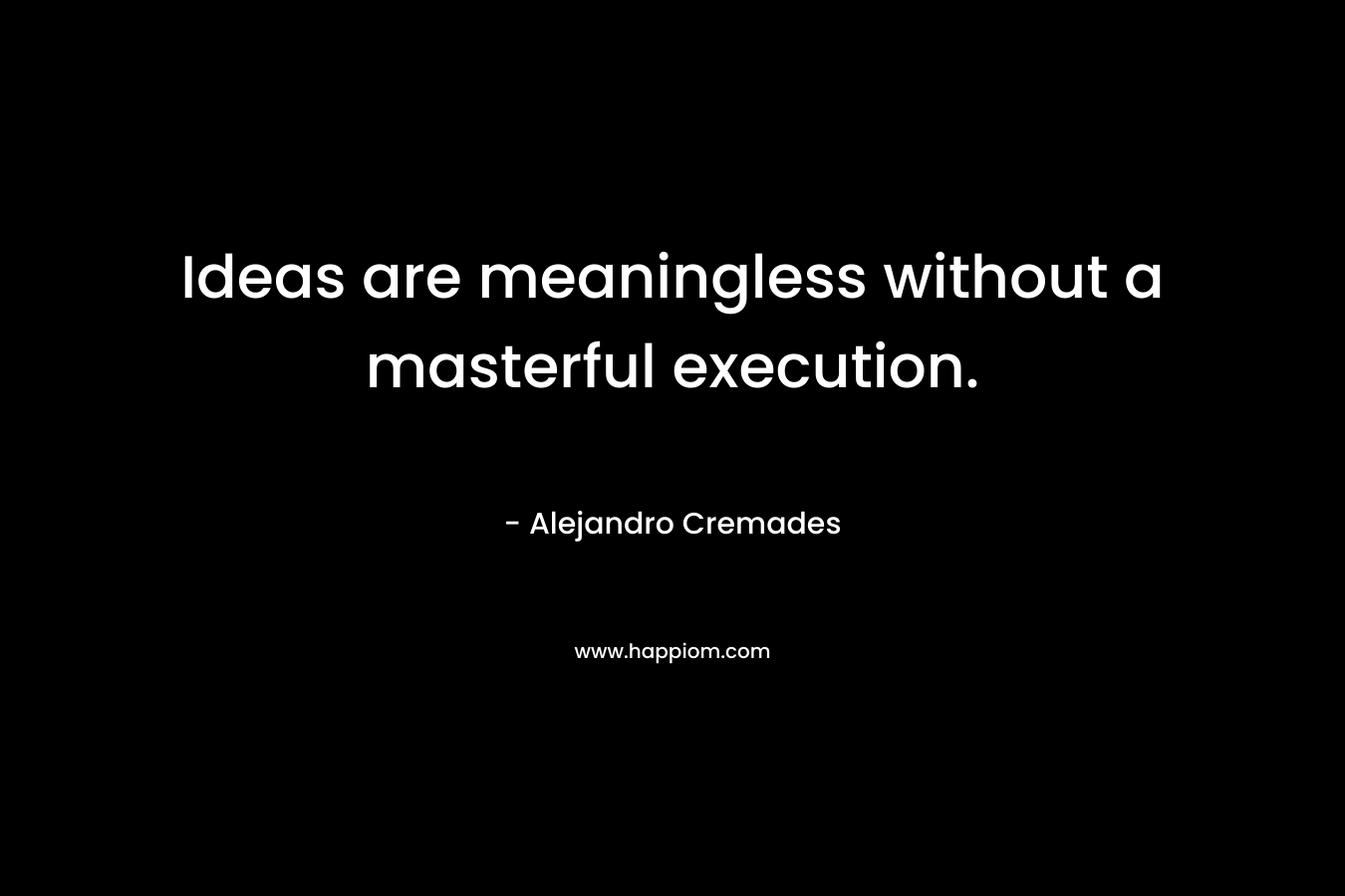 Ideas are meaningless without a masterful execution. – Alejandro Cremades