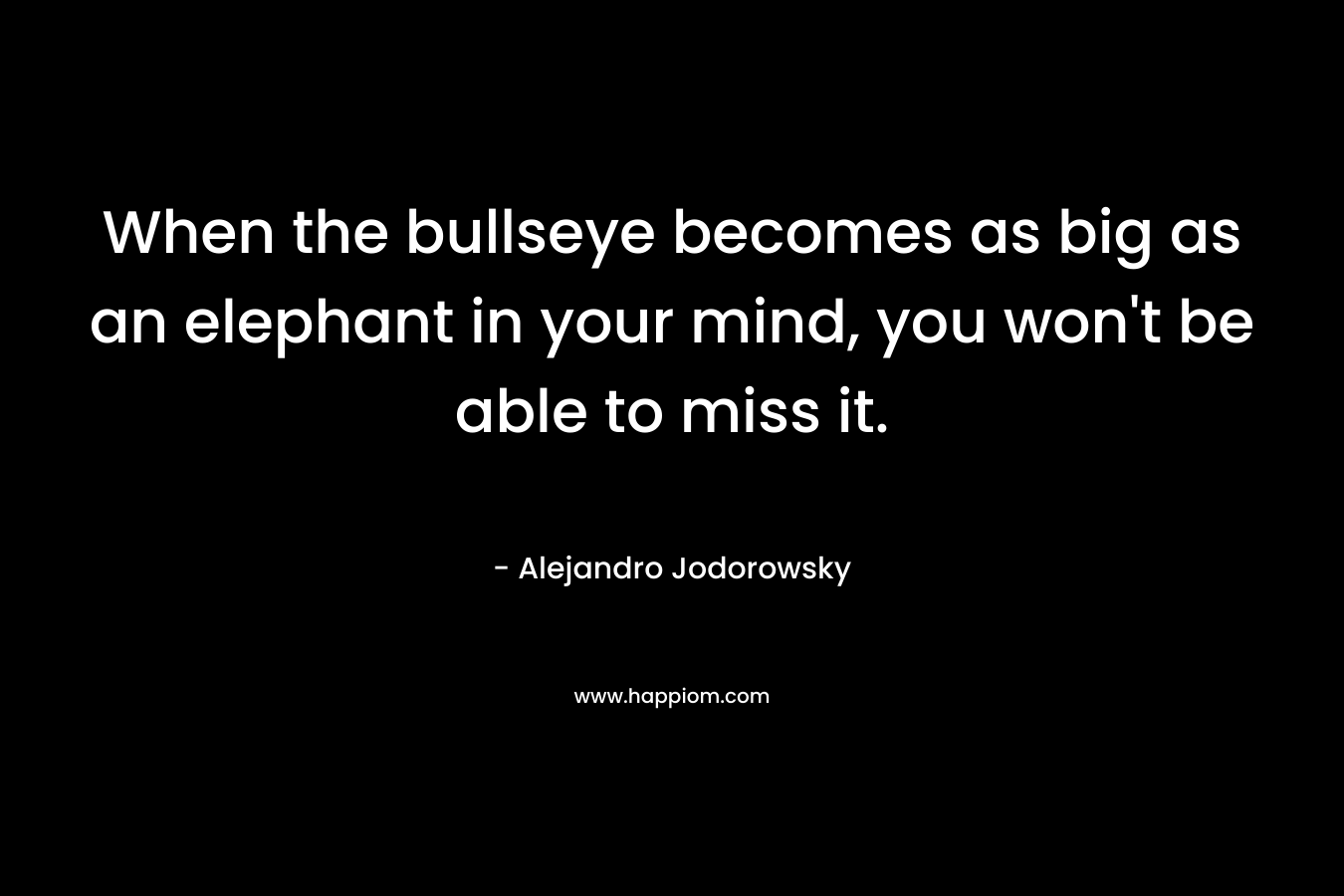 When the bullseye becomes as big as an elephant in your mind, you won't be able to miss it.