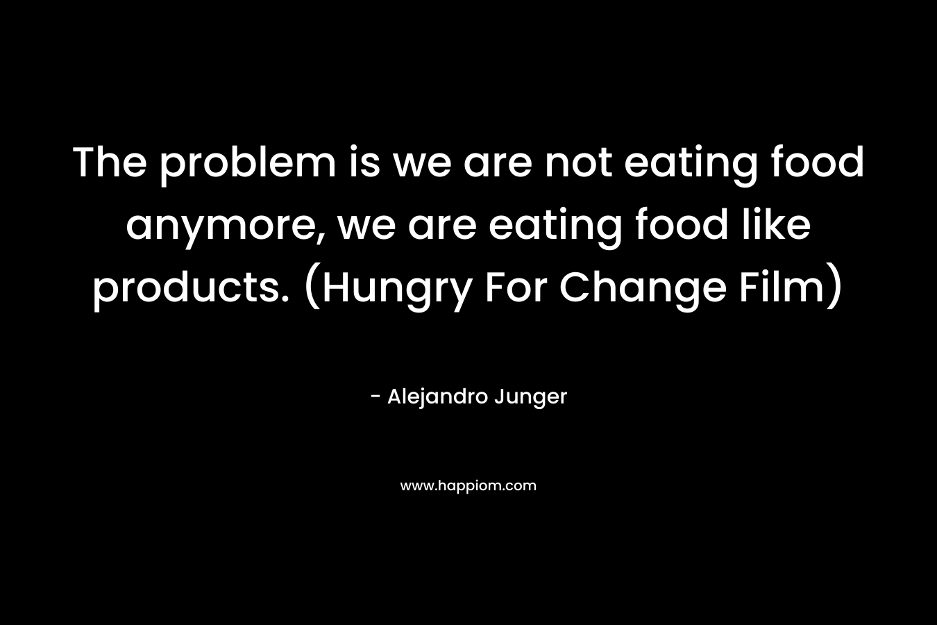 The problem is we are not eating food anymore, we are eating food like products. (Hungry For Change Film)