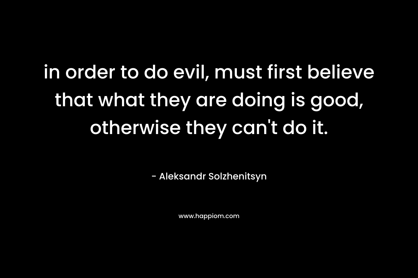 in order to do evil, must first believe that what they are doing is good, otherwise they can't do it.