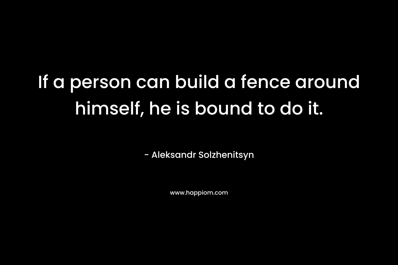 If a person can build a fence around himself, he is bound to do it.