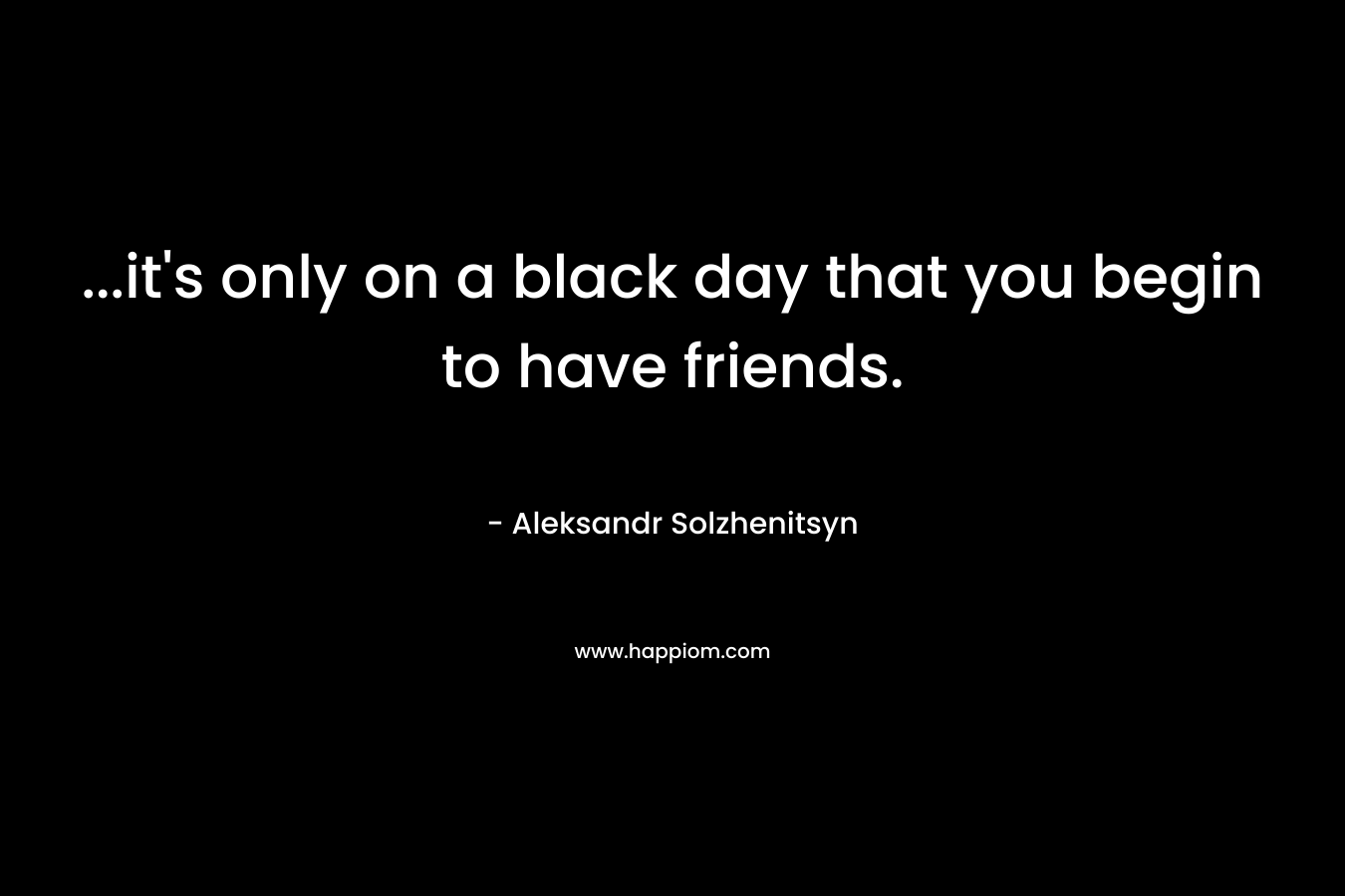 ...it's only on a black day that you begin to have friends.