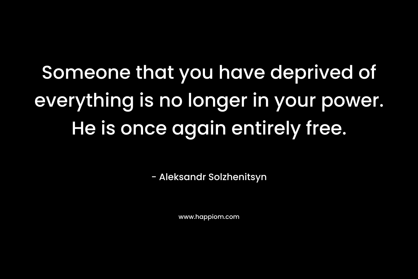 Someone that you have deprived of everything is no longer in your power. He is once again entirely free. – Aleksandr Solzhenitsyn