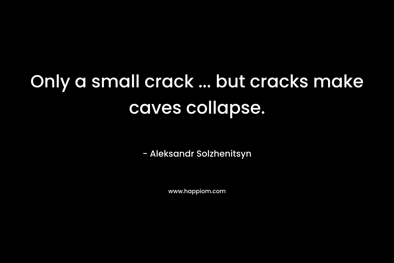 Only a small crack … but cracks make caves collapse. – Aleksandr Solzhenitsyn