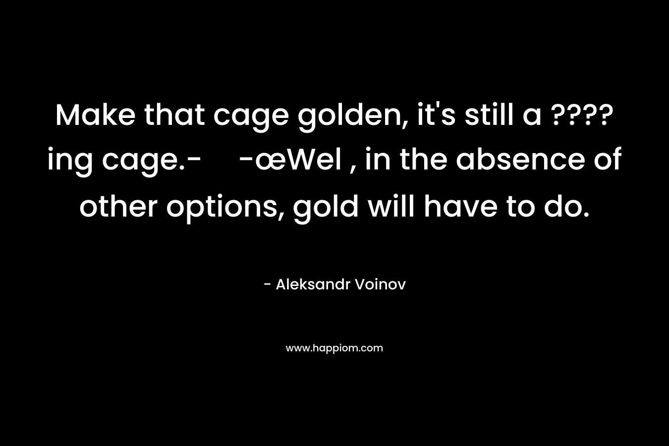 Make that cage golden, it’s still a ????ing cage.--œWel , in the absence of other options, gold will have to do. – Aleksandr Voinov
