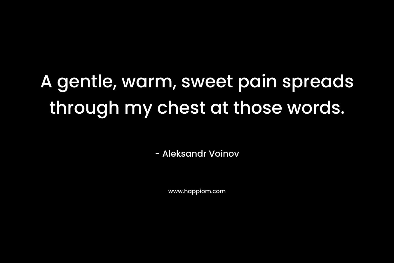 A gentle, warm, sweet pain spreads through my chest at those words. – Aleksandr Voinov