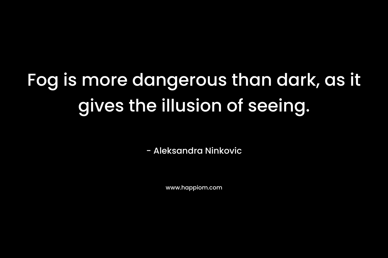 Fog is more dangerous than dark, as it gives the illusion of seeing. – Aleksandra Ninkovic