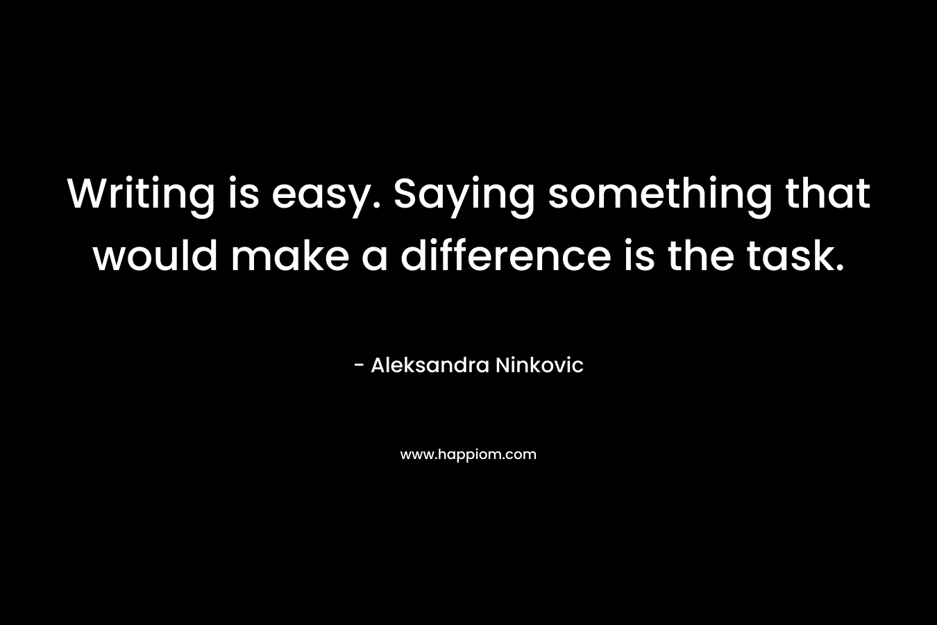 Writing is easy. Saying something that would make a difference is the task. – Aleksandra Ninkovic