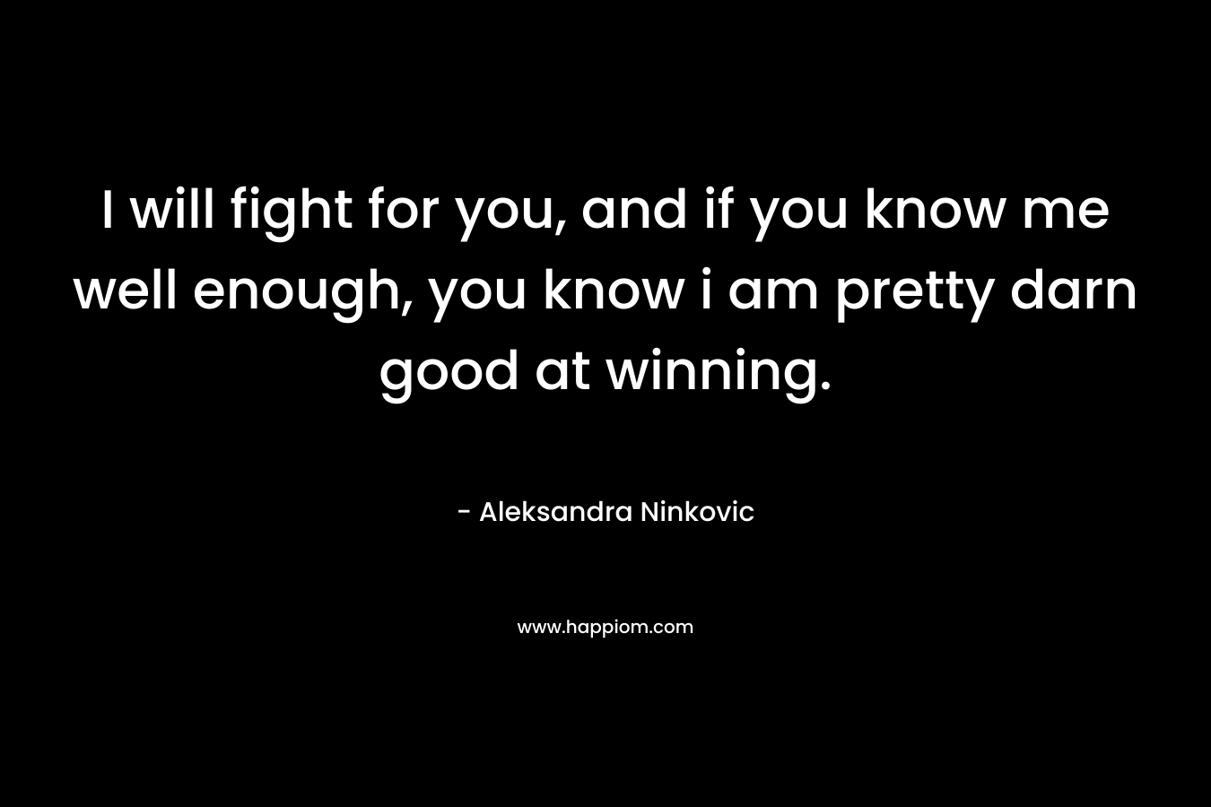 I will fight for you, and if you know me well enough, you know i am pretty darn good at winning. – Aleksandra Ninkovic
