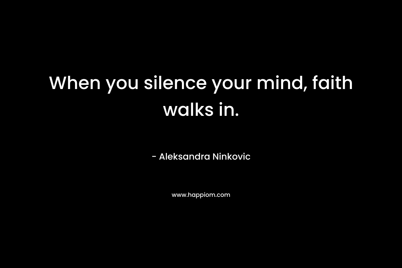 When you silence your mind, faith walks in.
