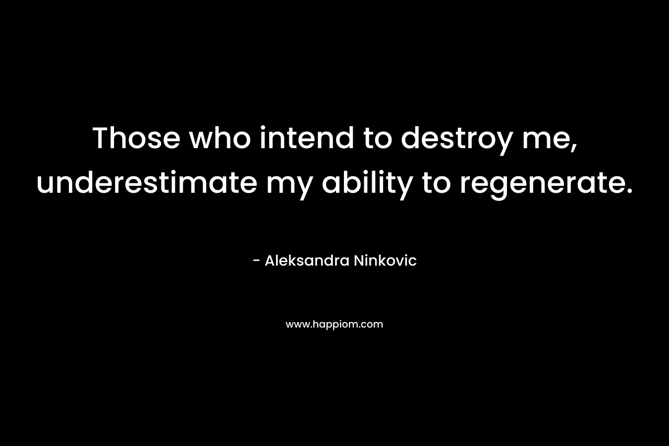 Those who intend to destroy me, underestimate my ability to regenerate. – Aleksandra Ninkovic