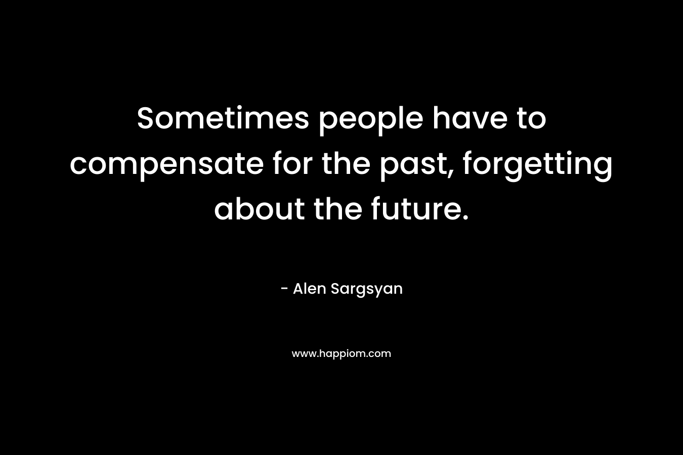 Sometimes people have to compensate for the past, forgetting about the future.