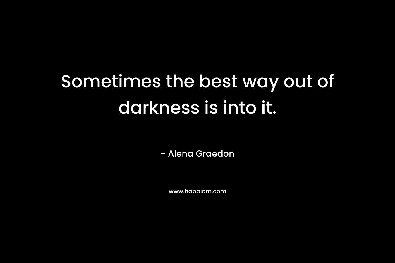 Sometimes the best way out of darkness is into it. – Alena Graedon