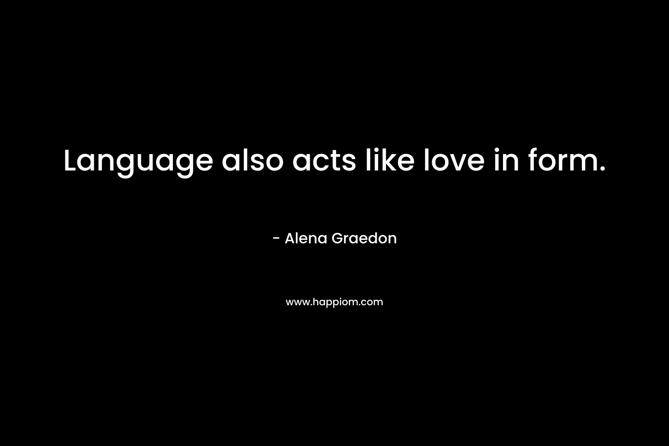 Language also acts like love in form. – Alena Graedon