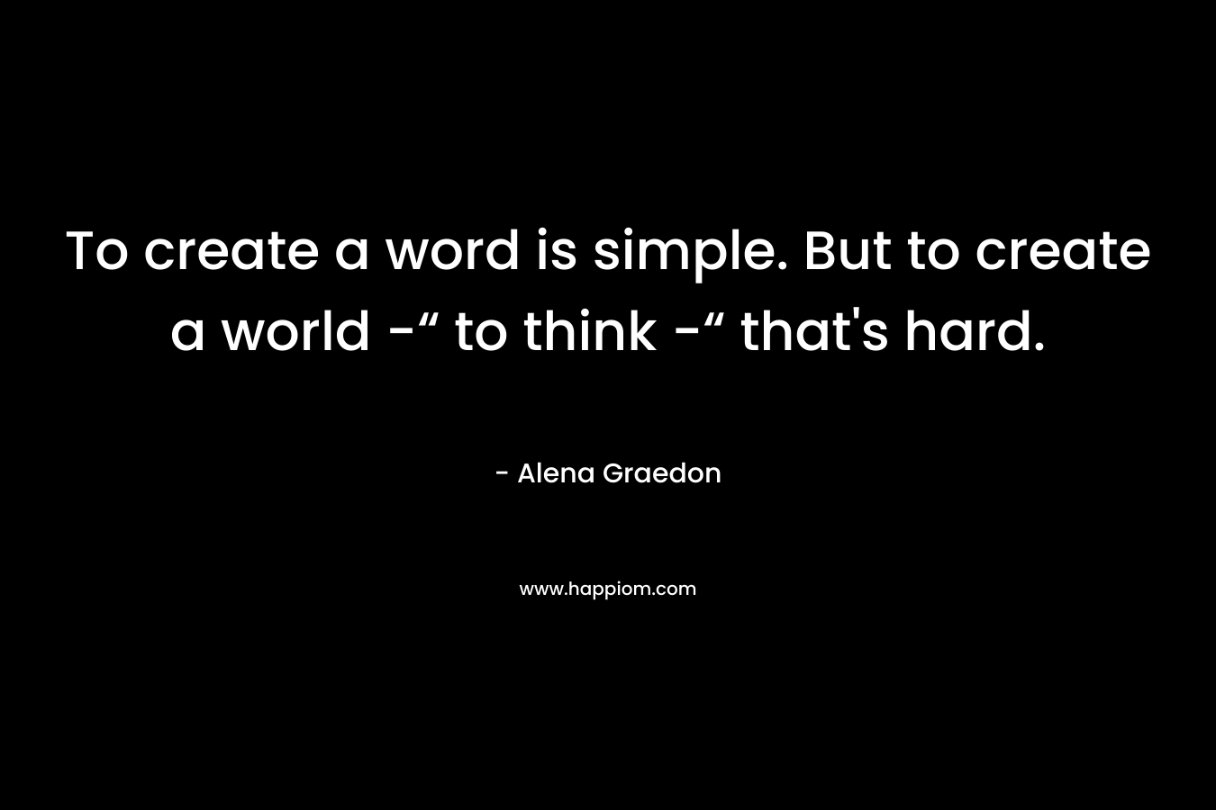To create a word is simple. But to create a world -“ to think -“ that’s hard. – Alena Graedon