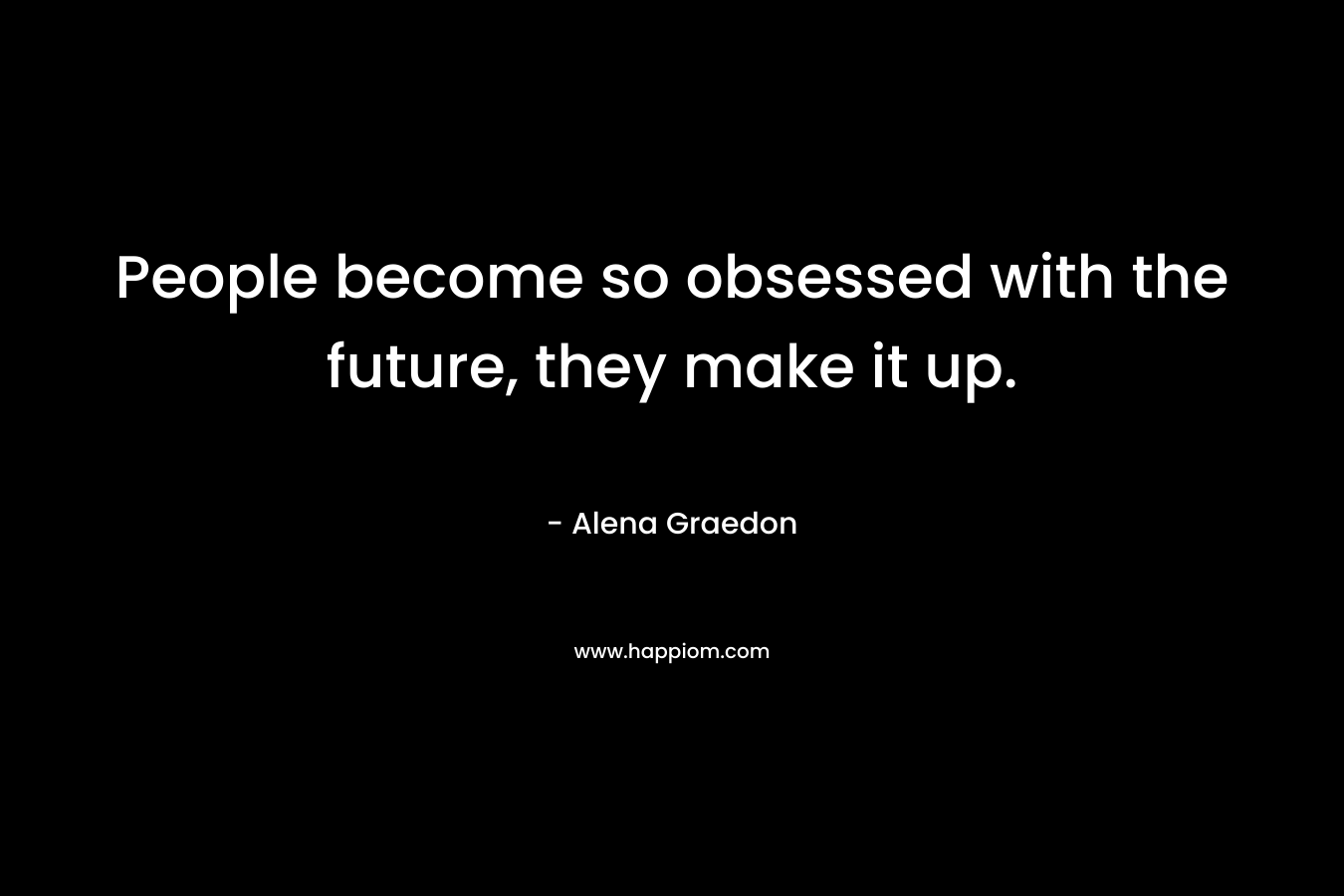 People become so obsessed with the future, they make it up.