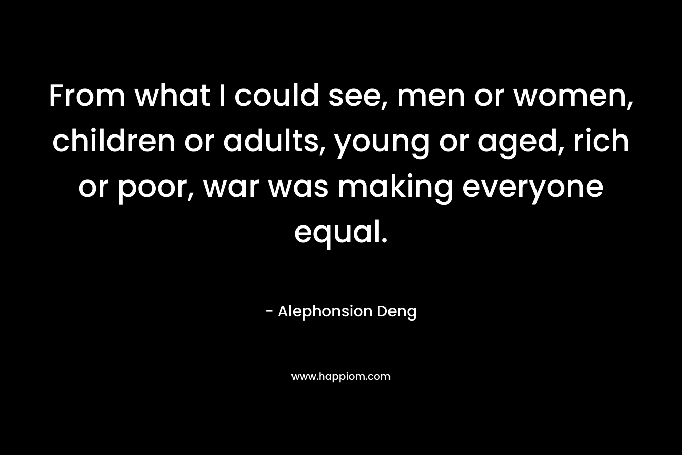 From what I could see, men or women, children or adults, young or aged, rich or poor, war was making everyone equal.