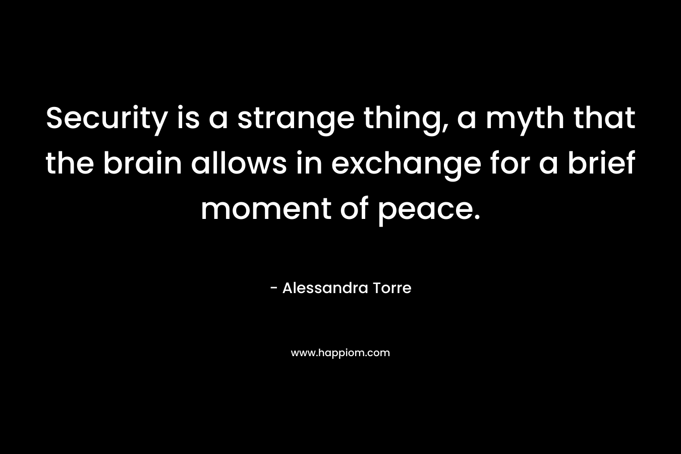 Security is a strange thing, a myth that the brain allows in exchange for a brief moment of peace. – Alessandra Torre