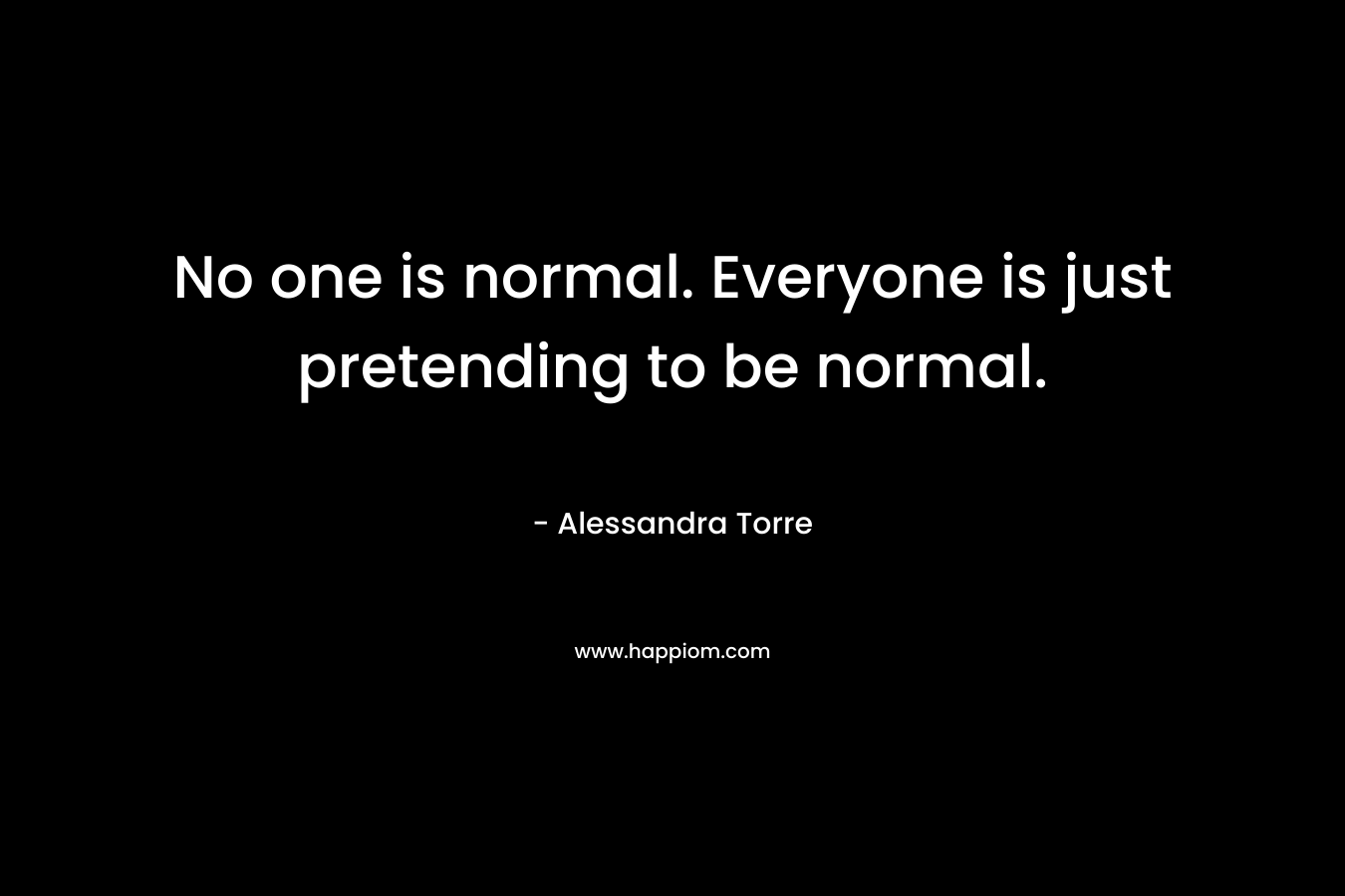 No one is normal. Everyone is just pretending to be normal.