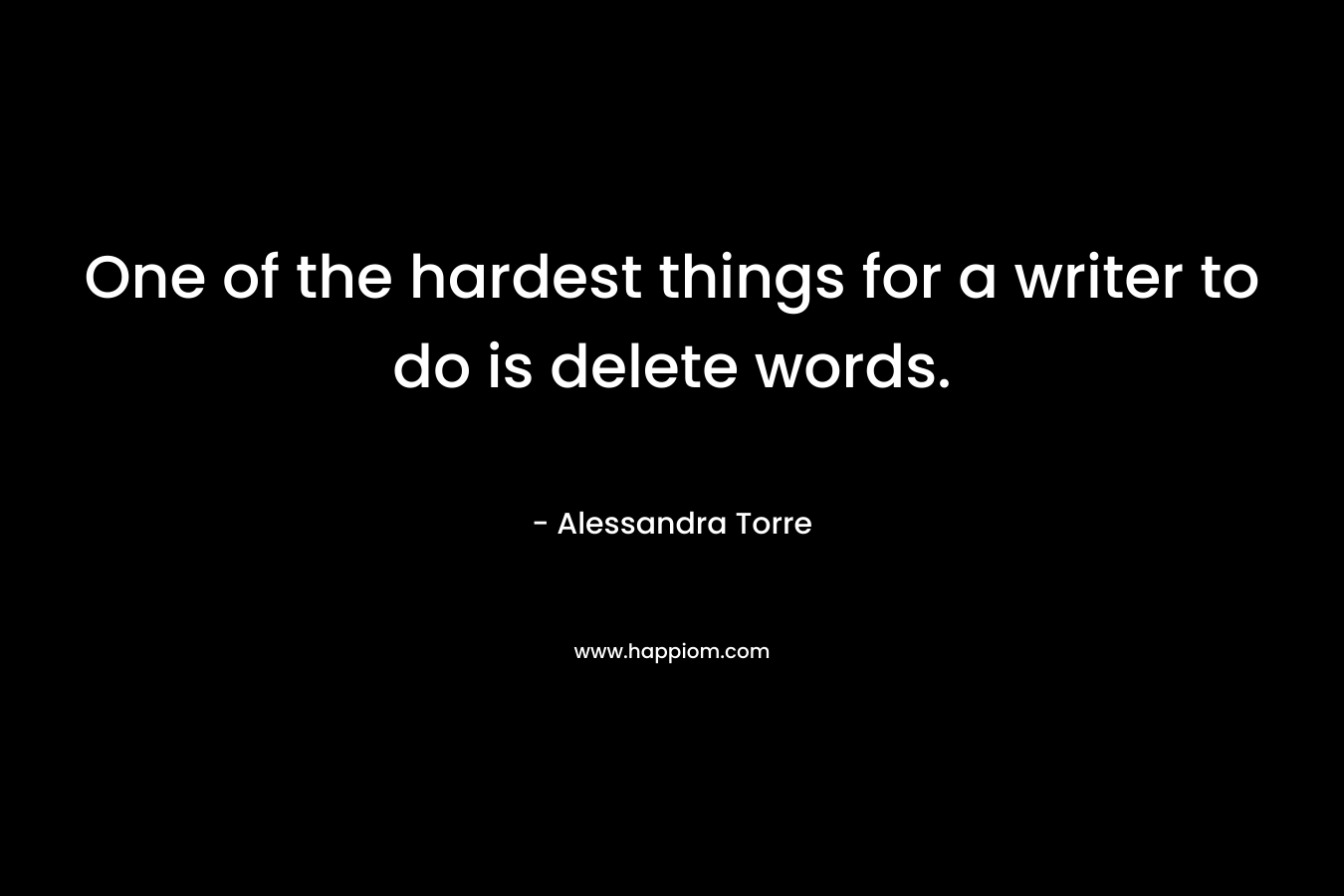 One of the hardest things for a writer to do is delete words. – Alessandra Torre