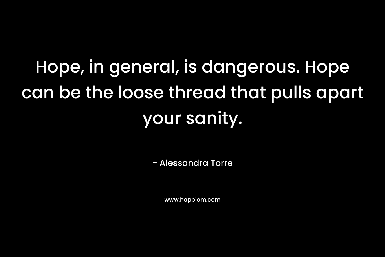 Hope, in general, is dangerous. Hope can be the loose thread that pulls apart your sanity.