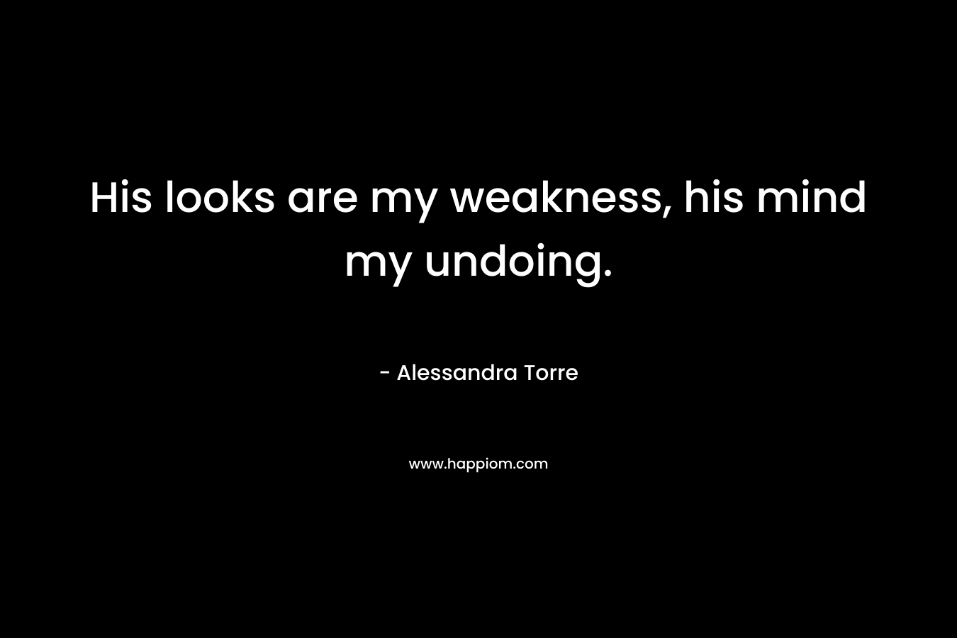 His looks are my weakness, his mind my undoing. – Alessandra Torre