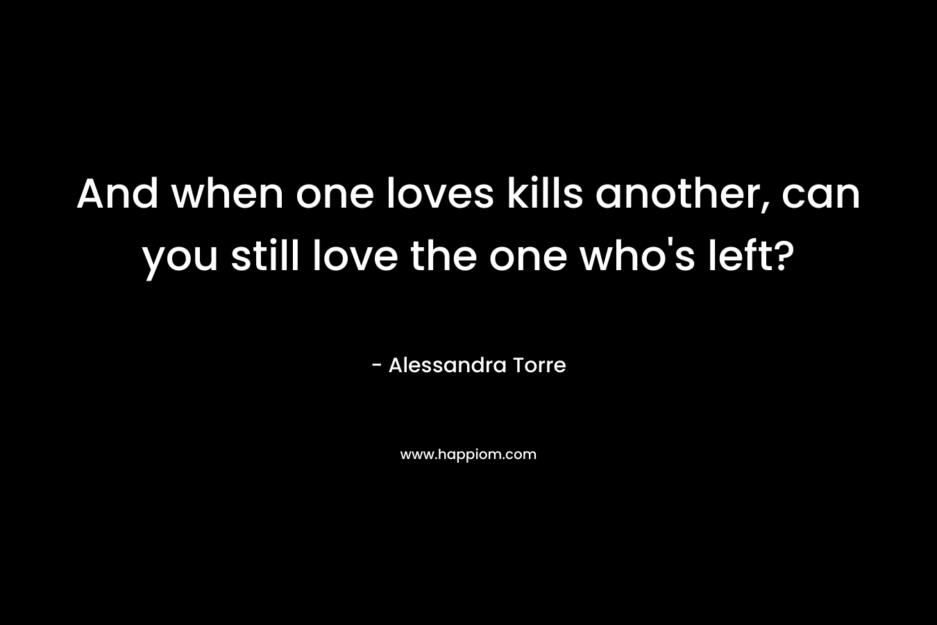 And when one loves kills another, can you still love the one who’s left? – Alessandra Torre