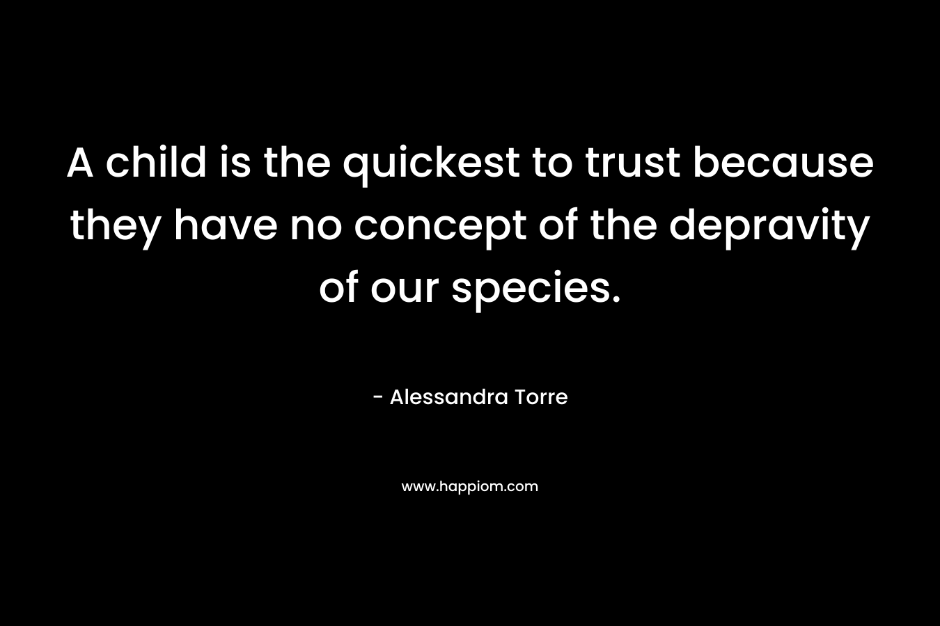 A child is the quickest to trust because they have no concept of the depravity of our species. – Alessandra Torre