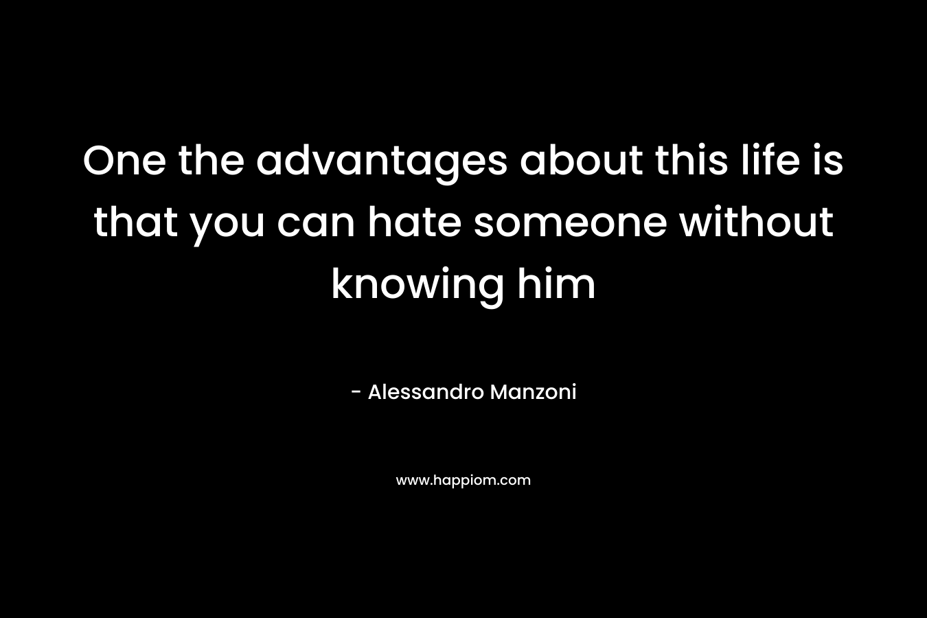 One the advantages about this life is that you can hate someone without knowing him – Alessandro Manzoni