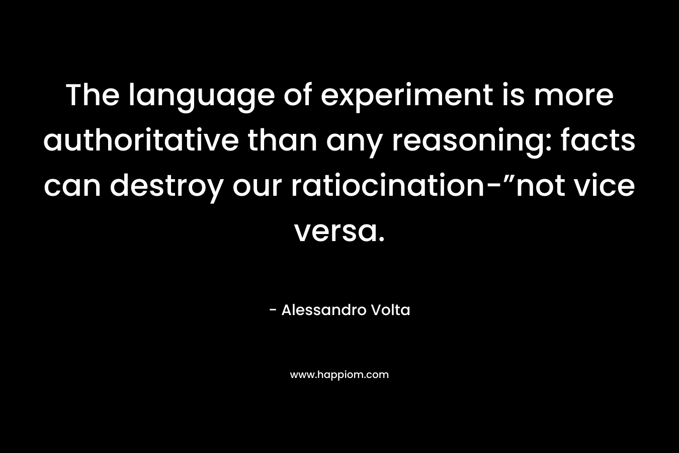 The language of experiment is more authoritative than any reasoning: facts can destroy our ratiocination-”not vice versa. – Alessandro Volta