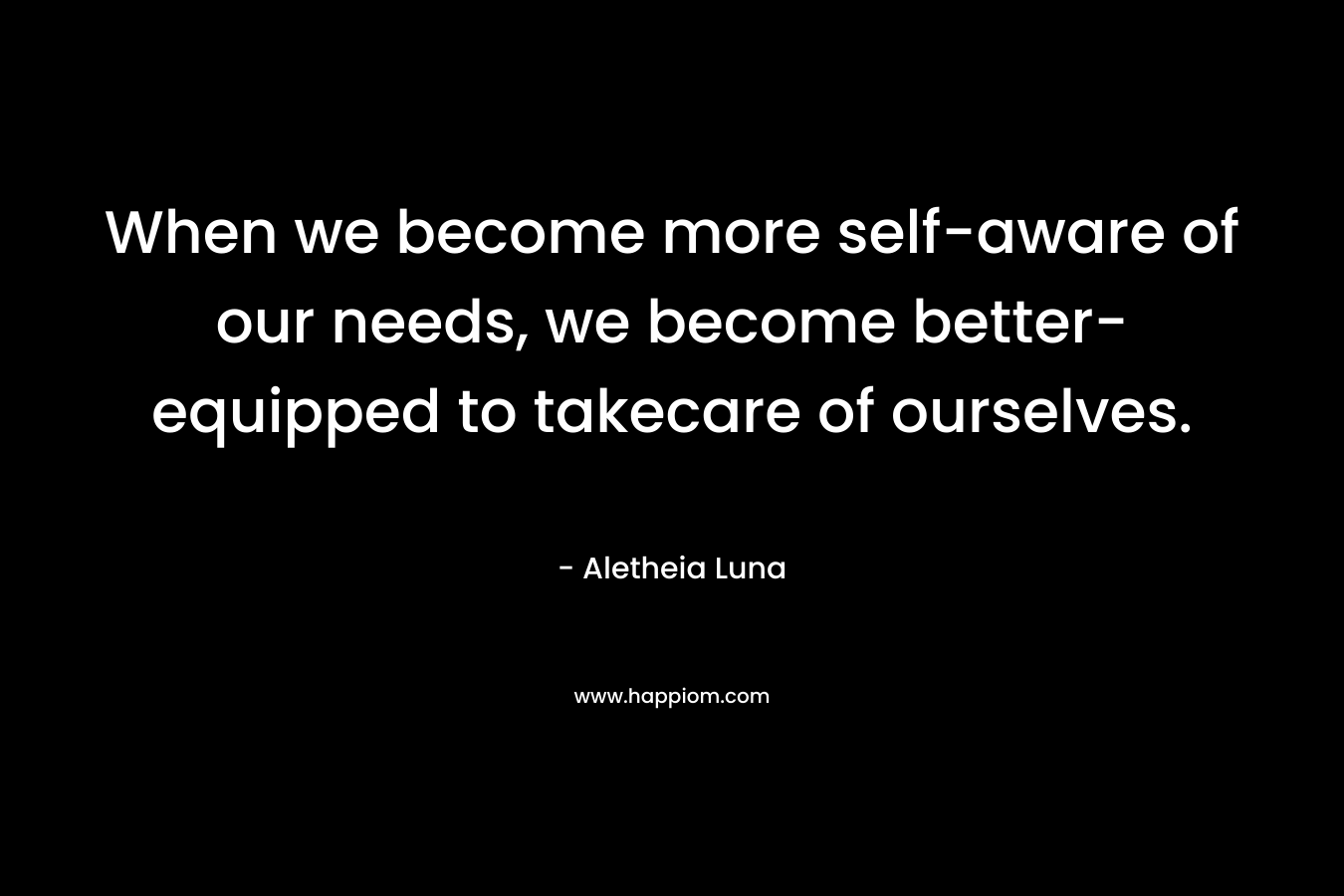 When we become more self-aware of our needs, we become better-equipped to takecare of ourselves.