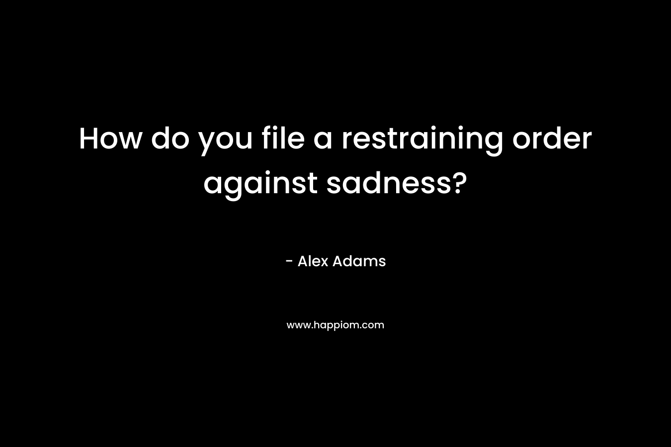 How do you file a restraining order against sadness? – Alex Adams