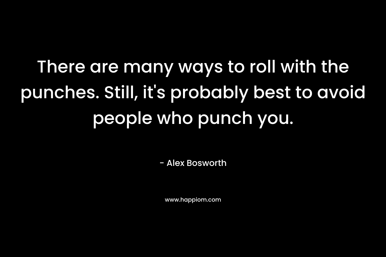 There are many ways to roll with the punches. Still, it’s probably best to avoid people who punch you. – Alex Bosworth