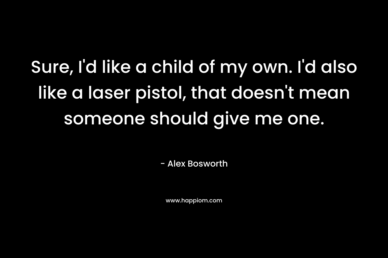 Sure, I’d like a child of my own. I’d also like a laser pistol, that doesn’t mean someone should give me one. – Alex Bosworth