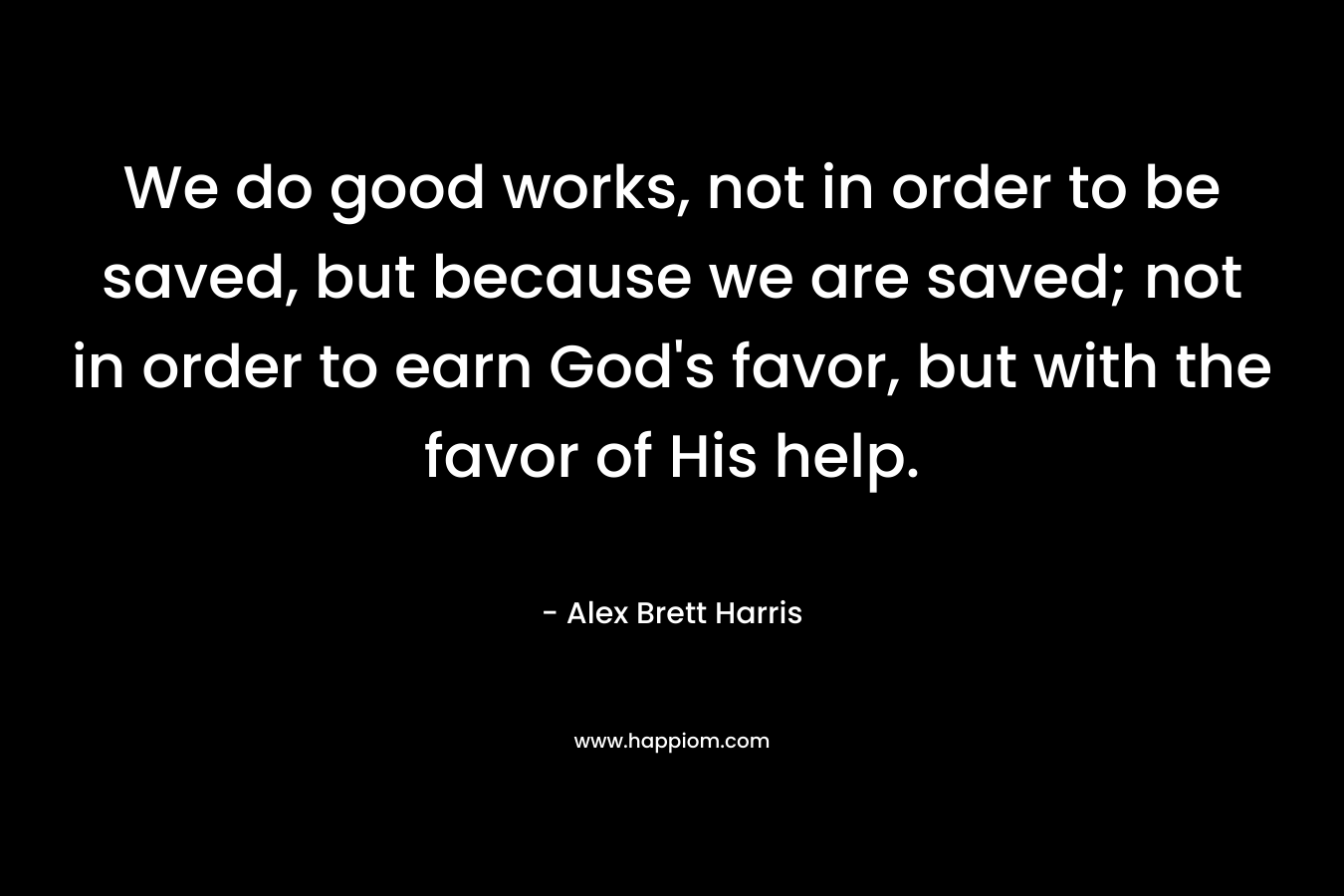 We do good works, not in order to be saved, but because we are saved; not in order to earn God's favor, but with the favor of His help.