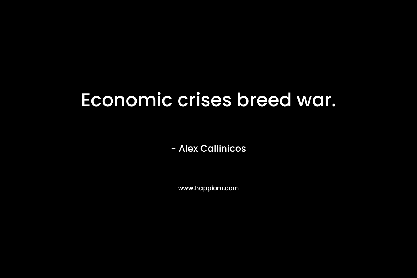 Economic crises breed war. – Alex Callinicos